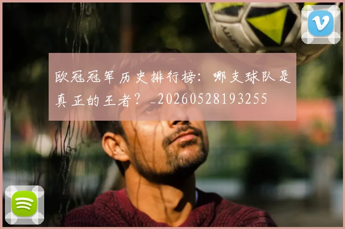 欧冠冠军历史排行榜：哪支球队是真正的王者？_20260528193255