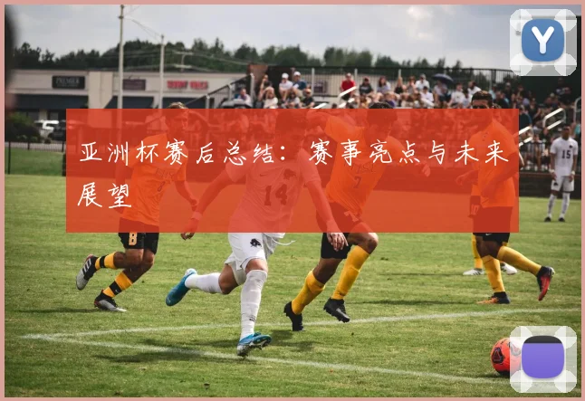 亚洲杯赛后总结:赛事亮点与未来展望