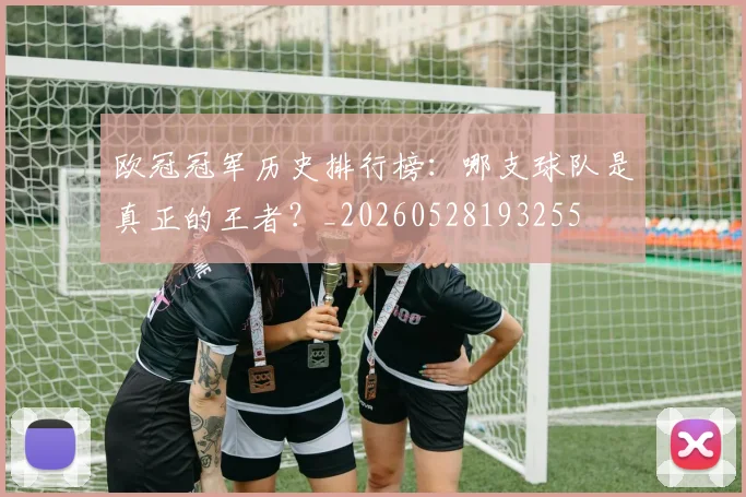欧冠冠军历史排行榜：哪支球队是真正的王者？_20260528193255