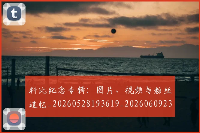 科比纪念专辑：图片、视频与粉丝追忆_20260528193619_20260609235403