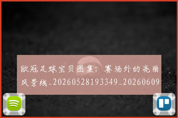 欧冠足球宝贝图集:赛场外的亮丽风景线_20260528193349_20260609230733