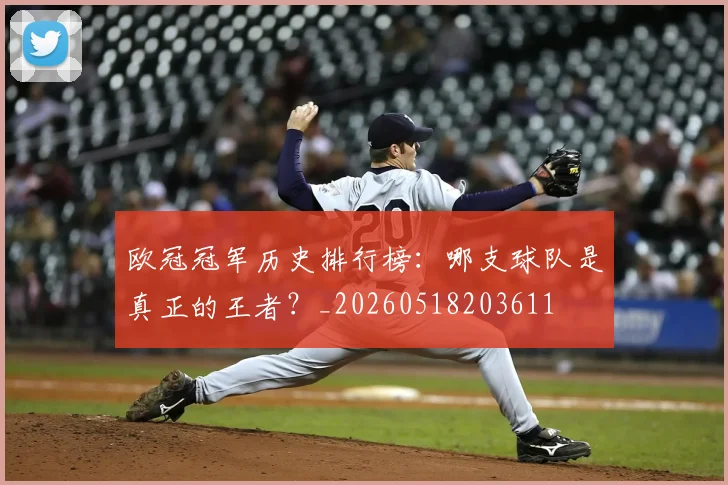 欧冠冠军历史排行榜：哪支球队是真正的王者？_20260518203611