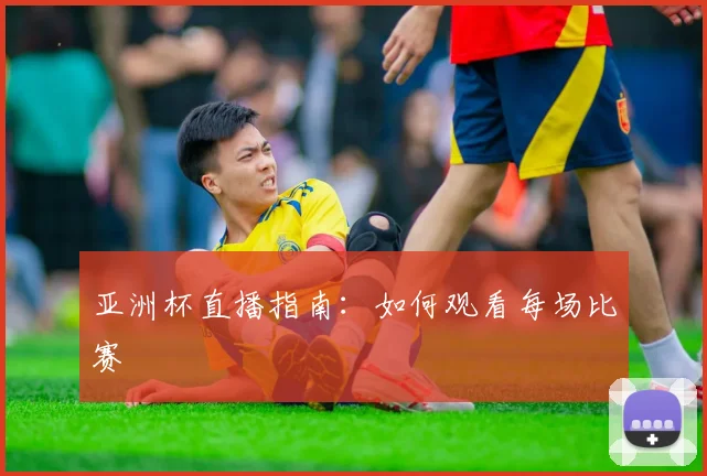 亚洲杯直播指南：如何观看每场比赛