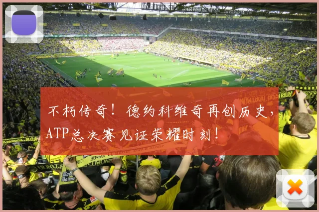 不朽传奇！德约科维奇再创历史，ATP总决赛见证荣耀时刻！