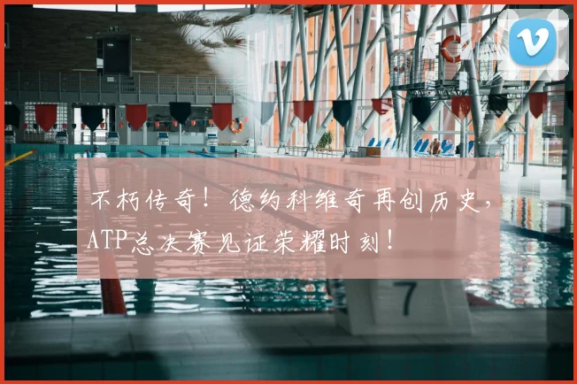 不朽传奇!德约科维奇再创历史,ATP总决赛见证荣耀时刻!