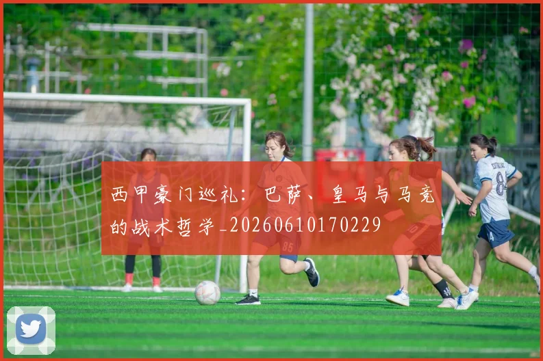西甲豪门巡礼:巴萨、皇马与马竞的战术哲学_20260610170229
