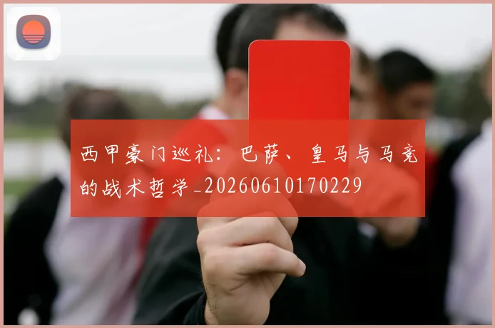 西甲豪门巡礼：巴萨、皇马与马竞的战术哲学_20260610170229