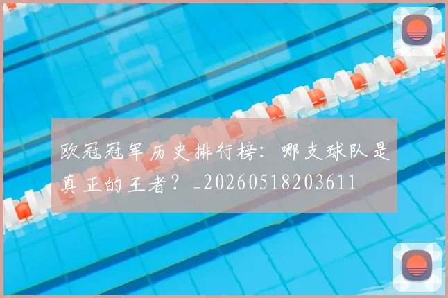 欧冠冠军历史排行榜：哪支球队是真正的王者？_20260518203611