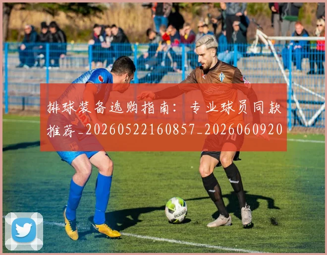 排球装备选购指南：专业球员同款推荐_20260522160857_20260609201034