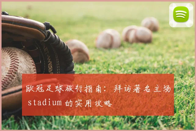 欧冠足球旅行指南：拜访著名主场 stadium 的实用攻略