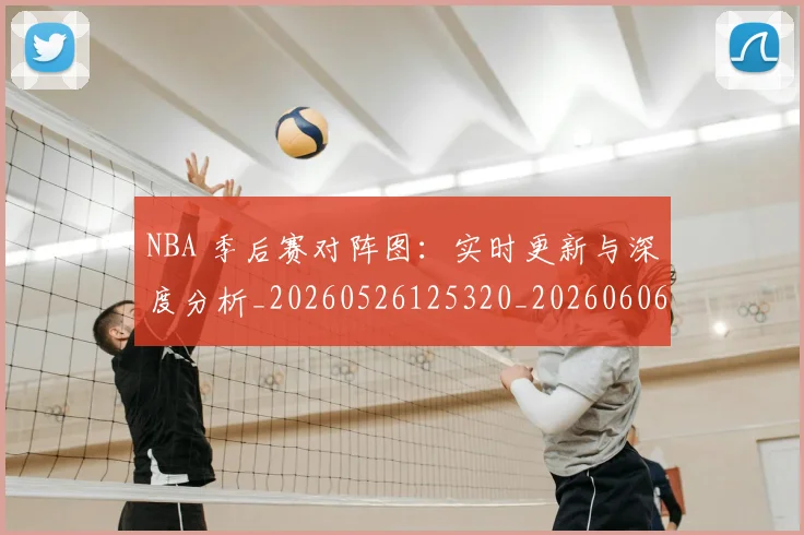 NBA 季后赛对阵图：实时更新与深度分析_20260526125320_20260606165540