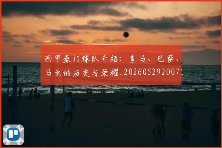 西甲豪门球队介绍:皇马、巴萨、马竞的历史与荣耀_20260529200717