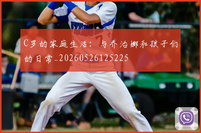 C罗的家庭生活:与乔治娜和孩子们的日常_20260526125225