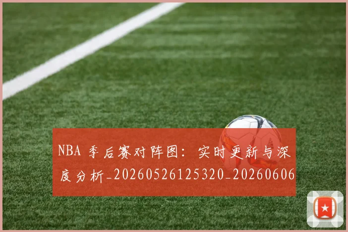 NBA 季后赛对阵图:实时更新与深度分析_20260526125320_20260606165540