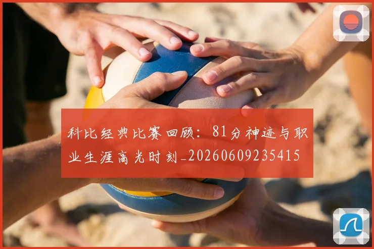 科比经典比赛回顾：81分神迹与职业生涯高光时刻_20260609235415