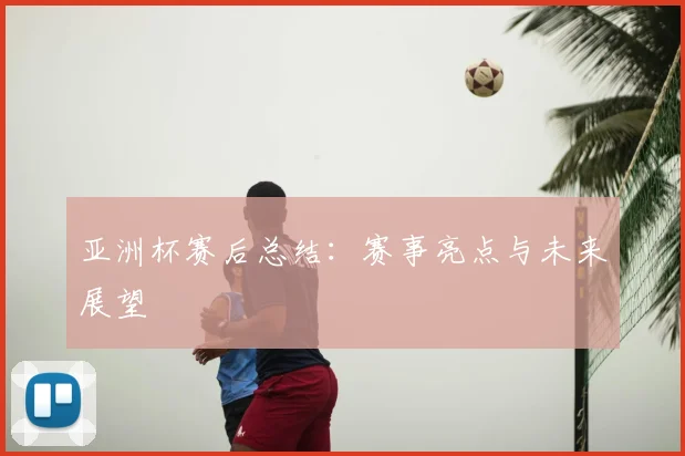 亚洲杯赛后总结:赛事亮点与未来展望