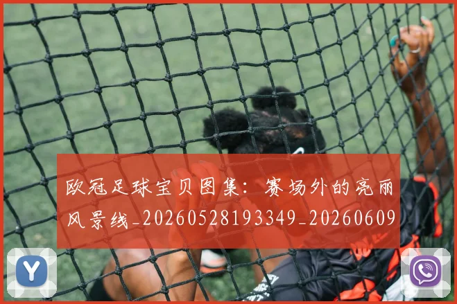 欧冠足球宝贝图集：赛场外的亮丽风景线_20260528193349_20260609230733