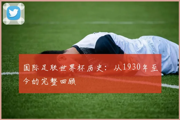 国际足联世界杯历史:从1930年至今的完整回顾