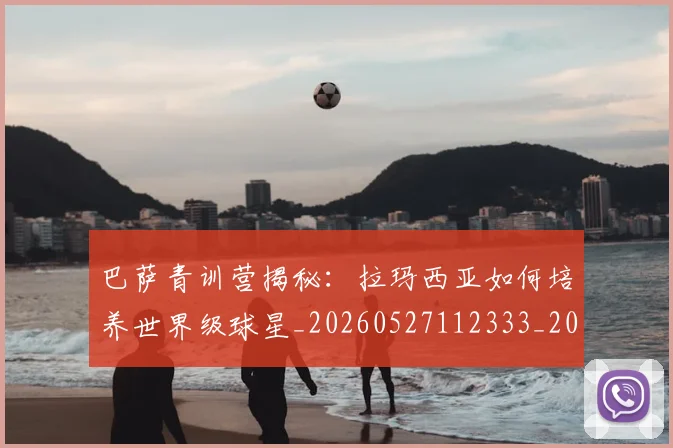 巴萨青训营揭秘：拉玛西亚如何培养世界级球星_20260527112333_20260609171757