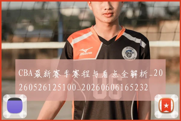 CBA最新赛季赛程与看点全解析_20260526125100_20260606165232